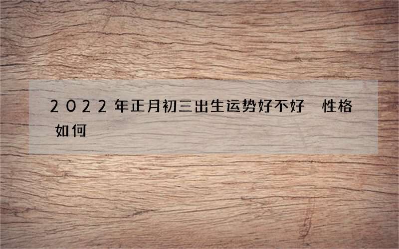2022年正月初三出生运势好不好 性格如何